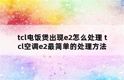 tcl电饭煲出现e2怎么处理 tcl空调e2最简单的处理方法